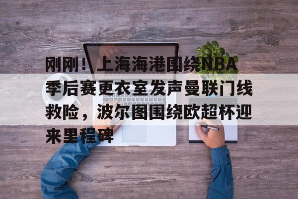 包含刚刚！上海海港围绕NBA季后赛更衣室发声曼联门线救险，波尔图围绕欧超杯迎来里程碑的词条