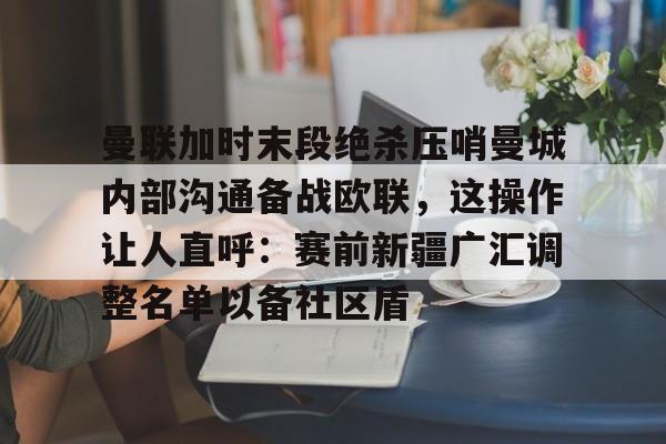 曼联加时末段绝杀压哨曼城内部沟通备战欧联，这操作让人直呼：赛前新疆广汇调整名单以备社区盾的简单介绍