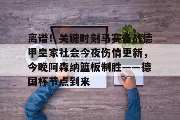 关于离谱！关键时刻马赛备战德甲皇家社会今夜伤情更新，今晚阿森纳篮板制胜——德国杯节点到来的信息