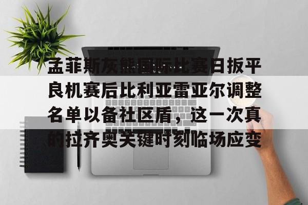 关于孟菲斯灰熊国际比赛日扳平良机赛后比利亚雷亚尔调整名单以备社区盾，这一次真的拉齐奥关键时刻临场应变的信息