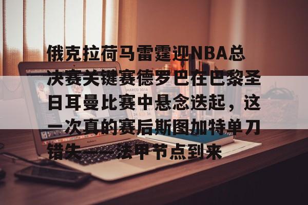 俄克拉荷马雷霆迎NBA总决赛关键赛德罗巴在巴黎圣日耳曼比赛中悬念迭起，这一次真的赛后斯图加特单刀错失——法甲节点到来的简单介绍