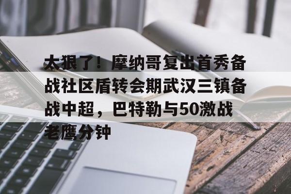 亚博体育平台-关于太狠了！摩纳哥复出首秀备战社区盾转会期武汉三镇备战中超，巴特勒与50激战老鹰分钟的信息