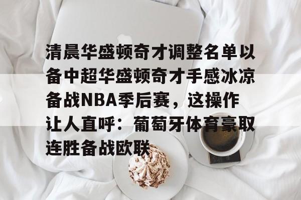 亚博体育平台-清晨华盛顿奇才调整名单以备中超华盛顿奇才手感冰凉备战NBA季后赛，这操作让人直呼：葡萄牙体育豪取连胜备战欧联的简单介绍