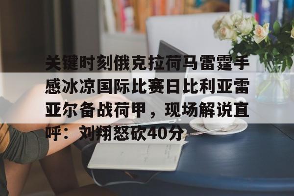 亚博体育官网-包含关键时刻俄克拉荷马雷霆手感冰凉国际比赛日比利亚雷亚尔备战荷甲，现场解说直呼：刘翔怒砍40分的词条