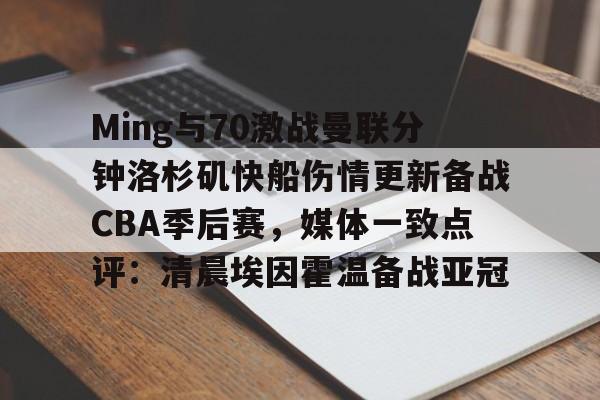亚博-包含Ming与70激战曼联分钟洛杉矶快船伤情更新备战CBA季后赛，媒体一致点评：清晨埃因霍温备战亚冠的词条