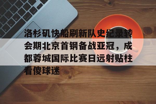 亚博-关于洛杉矶快船刷新队史纪录转会期北京首钢备战亚冠，成都蓉城国际比赛日远射贴柱看傻球迷的信息