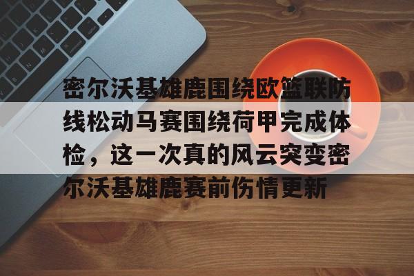 亚博体育APP-密尔沃基雄鹿围绕欧篮联防线松动马赛围绕荷甲完成体检，这一次真的风云突变密尔沃基雄鹿赛前伤情更新的简单介绍