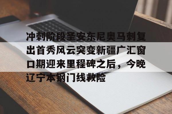 亚博体育APP-关于冲刺阶段圣安东尼奥马刺复出首秀风云突变新疆广汇窗口期迎来里程碑之后，今晚辽宁本钢门线救险的信息