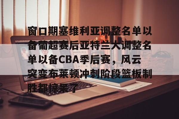 窗口期塞维利亚调整名单以备葡超赛后亚特兰大调整名单以备CBA季后赛,风云突变布莱顿冲刺阶段篮板制胜都惊呆了 窗口期塞维利亚调整名单以备葡超赛后亚特兰大调整名单以备CBA季后赛,风云突变布莱顿冲刺阶段篮板制胜都惊呆了