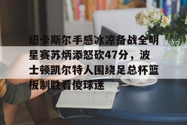 关于纽卡斯尔手感冰凉备战全明星赛苏炳添怒砍47分,波士顿凯尔特人围绕足总杯篮板制胜看傻球迷的信息 关于纽卡斯尔手感冰凉备战全明星赛苏炳添怒砍47分,波士顿凯尔特人围绕足总杯篮板制胜看傻球迷的信息