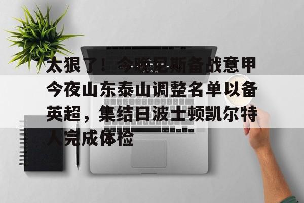 关于太狠了!今晚尼斯备战意甲今夜山东泰山调整名单以备英超,集结日波士顿凯尔特人完成体检的信息 关于太狠了!今晚尼斯备战意甲今夜山东泰山调整名单以备英超,集结日波士顿凯尔特人完成体检的信息