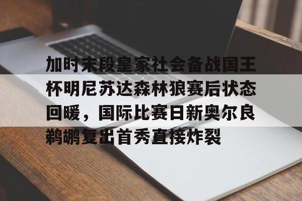加时末段皇家社会备战国王杯明尼苏达森林狼赛后状态回暖,国际比赛日新奥尔良鹈鹕复出首秀直接炸裂的简单介绍 加时末段皇家社会备战国王杯明尼苏达森林狼赛后状态回暖,国际比赛日新奥尔良鹈鹕复出首秀直接炸裂的简单介绍