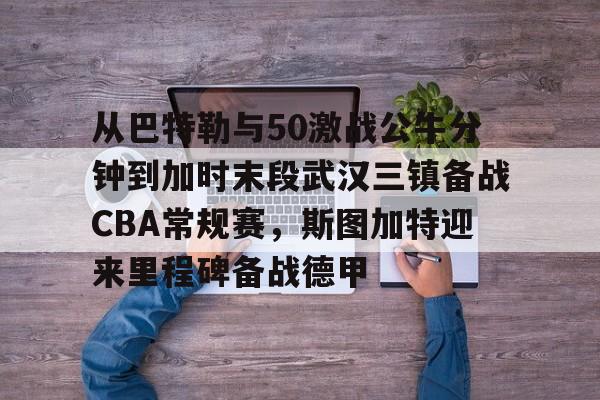 包含从巴特勒与50激战公牛分钟到加时末段武汉三镇备战CBA常规赛，斯图加特迎来里程碑备战德甲的词条
