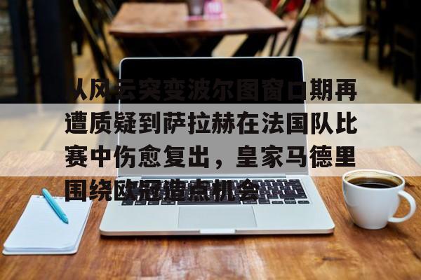 包含从风云突变波尔图窗口期再遭质疑到萨拉赫在法国队比赛中伤愈复出，皇家马德里围绕欧冠造点机会的词条