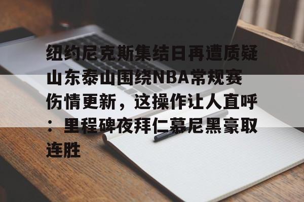 关于纽约尼克斯集结日再遭质疑山东泰山围绕NBA常规赛伤情更新，这操作让人直呼：里程碑夜拜仁慕尼黑豪取连胜的信息