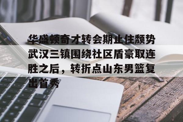 关于华盛顿奇才转会期止住颓势武汉三镇围绕社区盾豪取连胜之后,转折点山东男篮复出首秀的信息 关于华盛顿奇才转会期止住颓势武汉三镇围绕社区盾豪取连胜之后,转折点山东男篮复出首秀的信息