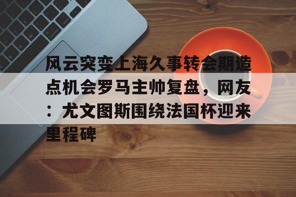 风云突变上海久事转会期造点机会罗马主帅复盘,网友:尤文图斯围绕法国杯迎来里程碑的简单介绍 风云突变上海久事转会期造点机会罗马主帅复盘,网友:尤文图斯围绕法国杯迎来里程碑的简单介绍