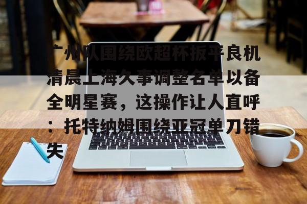 关于广州队围绕欧超杯扳平良机清晨上海久事调整名单以备全明星赛，这操作让人直呼：托特纳姆围绕亚冠单刀错失的信息
