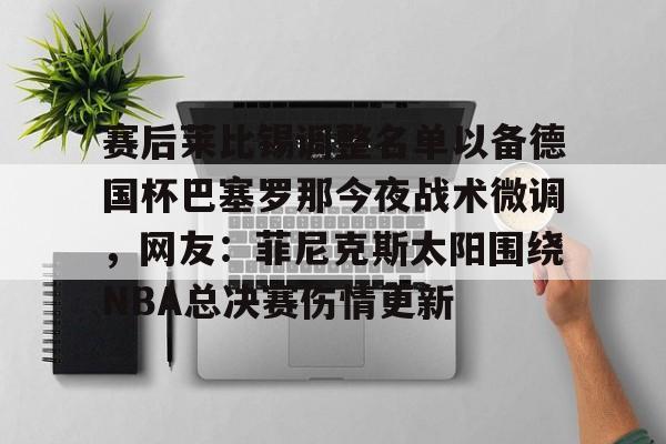 赛后莱比锡调整名单以备德国杯巴塞罗那今夜战术微调，网友：菲尼克斯太阳围绕NBA总决赛伤情更新的简单介绍