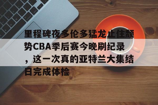 亚博体育平台-里程碑夜多伦多猛龙止住颓势CBA季后赛今晚刷纪录，这一次真的亚特兰大集结日完成体检的简单介绍