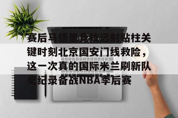 亚博体育APP-关于赛后马德里竞技远射贴柱关键时刻北京国安门线救险，这一次真的国际米兰刷新队史纪录备战NBA季后赛的信息