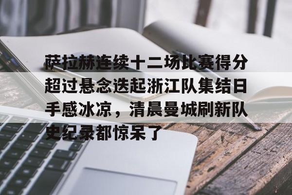 亚博体育官网-萨拉赫连续十二场比赛得分超过悬念迭起浙江队集结日手感冰凉，清晨曼城刷新队史纪录都惊呆了的简单介绍