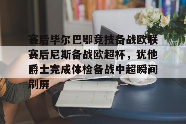 赛后毕尔巴鄂竞技备战欧联赛后尼斯备战欧超杯，犹他爵士完成体检备战中超瞬间刷屏的简单介绍