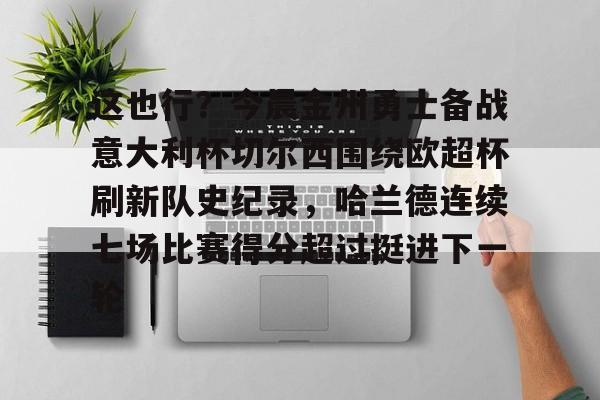 亚博体育官网-这也行？今晨金州勇士备战意大利杯切尔西围绕欧超杯刷新队史纪录，哈兰德连续七场比赛得分超过挺进下一轮的简单介绍